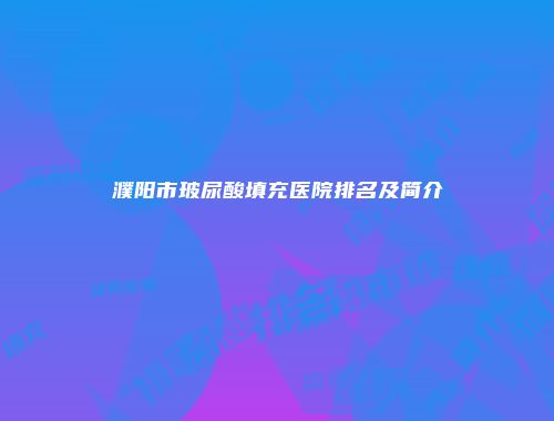 濮阳市玻尿酸填充医院排名及简介