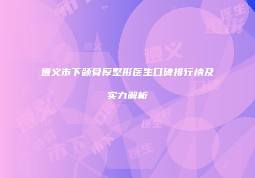 遵义市下颌骨厚整形医生口碑排行榜及实力解析