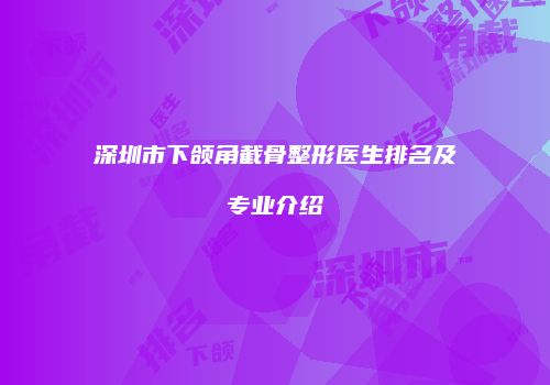 深圳市下颌角截骨整形医生排名及专业介绍