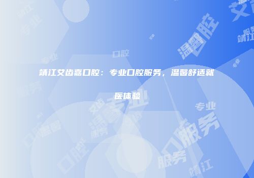 靖江艾齿嘉口腔：专业口腔服务，温馨舒适就医体验
