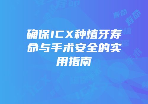 确保ICX种植牙寿命与手术安全的实用指南