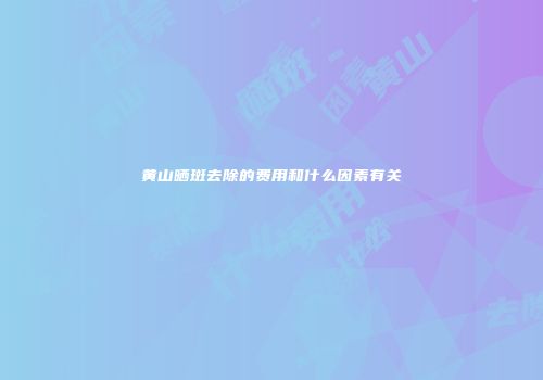 黄山晒斑去除的费用和什么因素有关