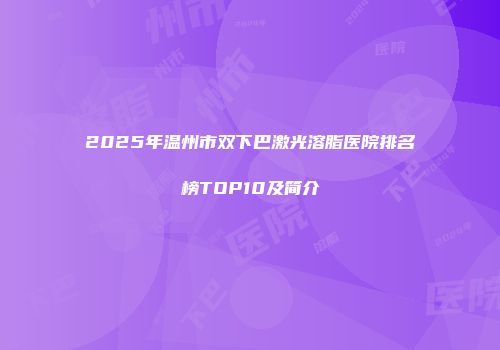 2025年温州市双下巴激光溶脂医院排名榜TOP10及简介