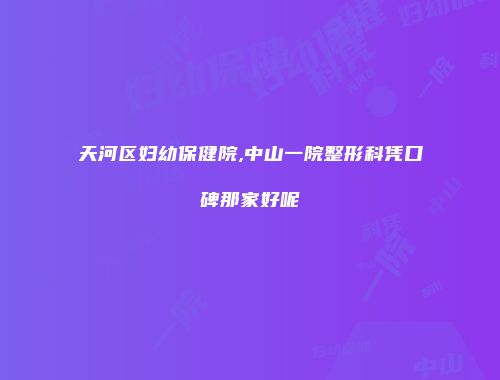 天河区妇幼保健院,中山一院整形科凭口碑那家好呢