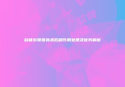 自体软骨隆鼻术后副作用处理及优势解析