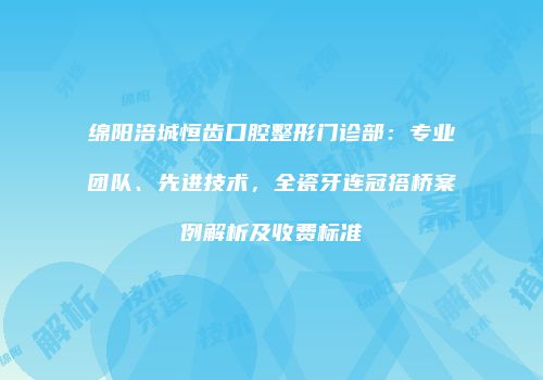绵阳涪城恒齿口腔整形门诊部：专业团队、先进技术，全瓷牙连冠搭桥案例解析及收费标准