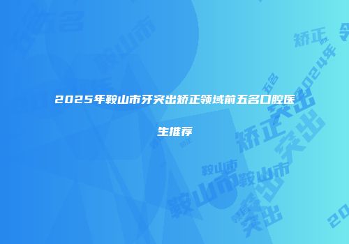 2025年鞍山市牙突出矫正领域前五名口腔医生推荐