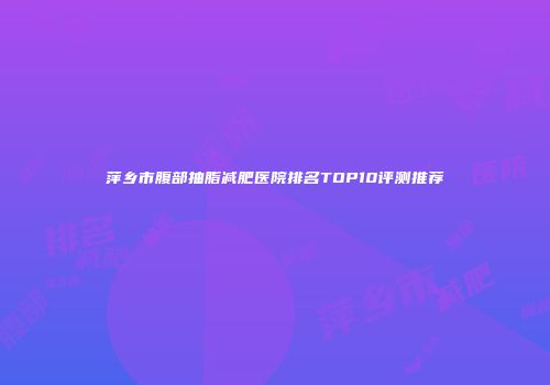 萍乡市腹部抽脂减肥医院排名TOP10评测推荐