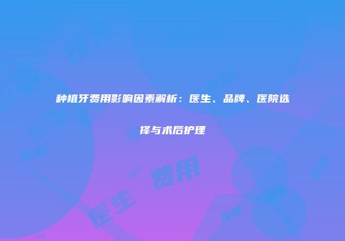种植牙费用影响因素解析：医生、品牌、医院选择与术后护理