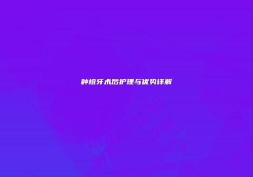 种植牙术后护理与优势详解