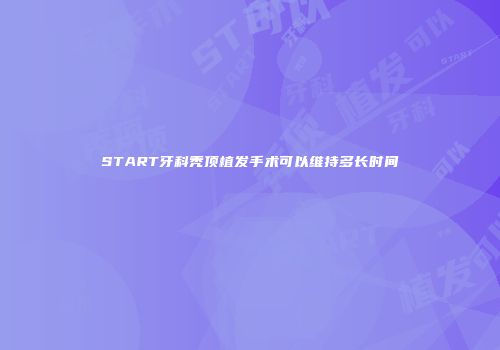 START牙科秃顶植发手术可以维持多长时间