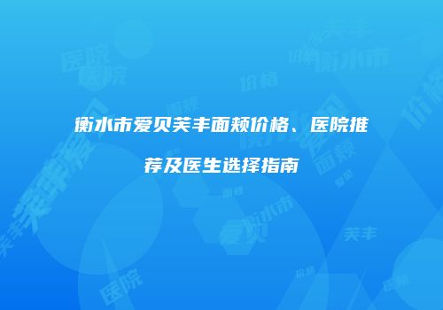 衡水市爱贝芙丰面颊价格、医院推荐及医生选择指南