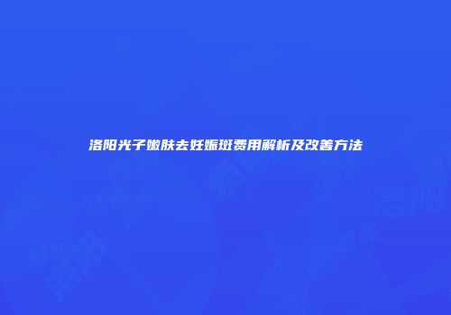 洛阳光子嫩肤去妊娠斑费用解析及改善方法