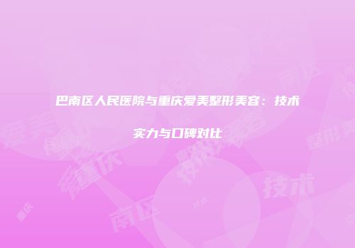 巴南区人民医院与重庆爱美整形美容：技术实力与口碑对比