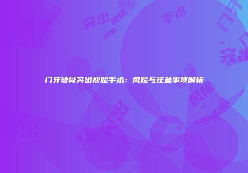 门牙槽骨突出瘦脸手术：风险与注意事项解析
