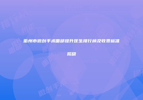 衢州市微创手术面部提升医生排行榜及收费标准揭晓