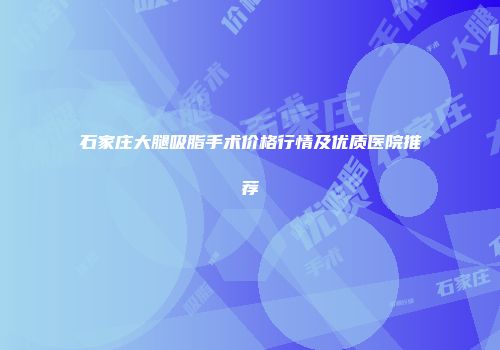 石家庄大腿吸脂手术价格行情及优质医院推荐