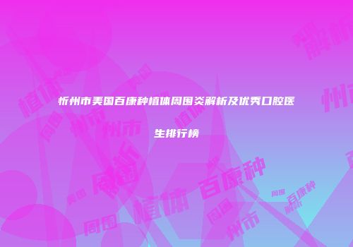 忻州市美国百康种植体周围炎解析及优秀口腔医生排行榜