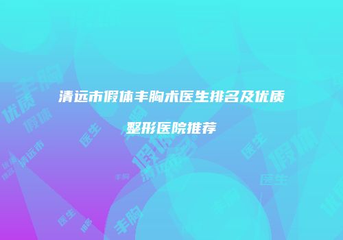 清远市假体丰胸术医生排名及优质整形医院推荐