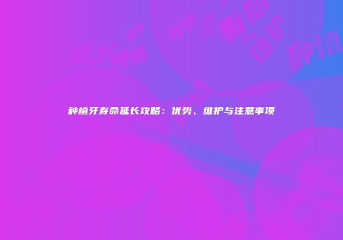 种植牙寿命延长攻略：优势、维护与注意事项
