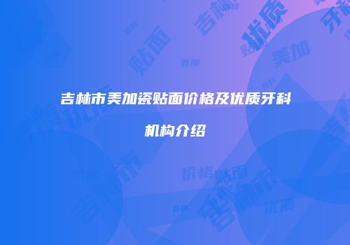 吉林市美加瓷贴面价格及优质牙科机构介绍