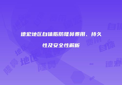 德宏地区自体脂肪隆鼻费用、持久性及安全性解析