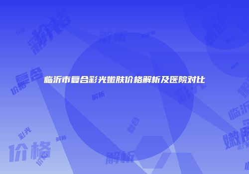 临沂市复合彩光嫩肤价格解析及医院对比