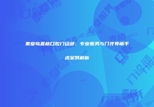 秦皇岛麦格口腔门诊部：专业服务与门牙导萌手术案例解析