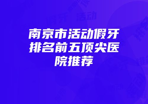 南京市活动假牙排名前五顶尖医院推荐