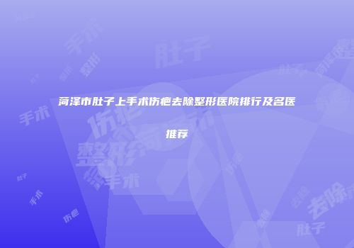 菏泽市肚子上手术伤疤去除整形医院排行及名医推荐