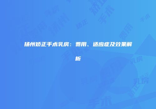 扬州矫正手术乳房：费用、适应症及效果解析