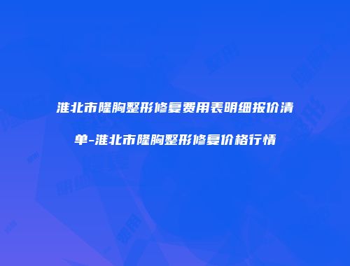 淮北市隆胸整形修复费用表明细报价清单-淮北市隆胸整形修复价格行情