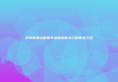 泸州市根尖截骨手术排名前五口腔医生介绍