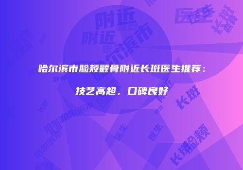 哈尔滨市脸颊颧骨附近长斑医生推荐：技艺高超，口碑良好