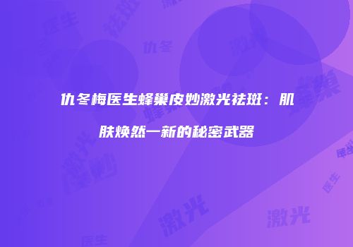 仇冬梅医生蜂巢皮妙激光祛斑：肌肤焕然一新的秘密武器