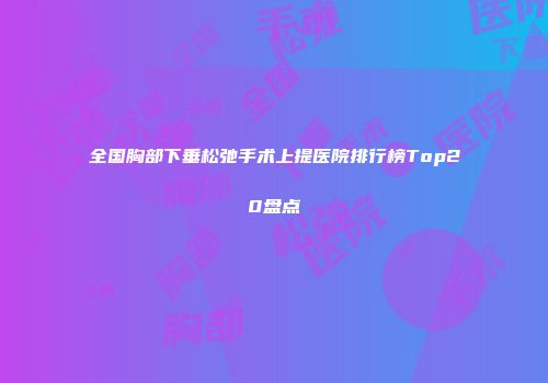 全国胸部下垂松弛手术上提医院排行榜Top20盘点
