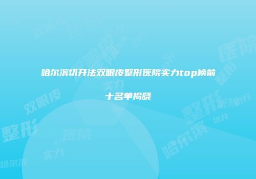 哈尔滨切开法双眼皮整形医院实力top榜前十名单揭晓