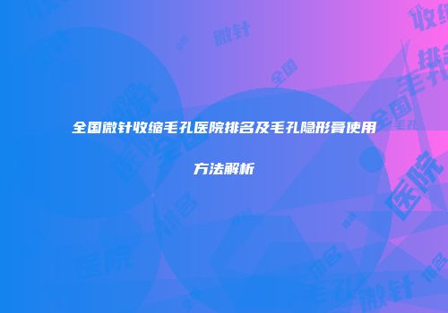 全国微针收缩毛孔医院排名及毛孔隐形膏使用方法解析