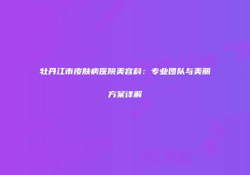 牡丹江市皮肤病医院美容科：专业团队与美丽方案详解
