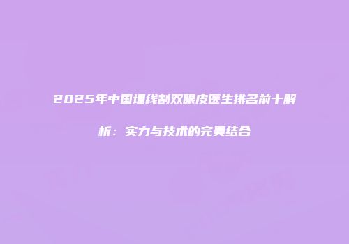 2025年中国埋线割双眼皮医生排名前十解析：实力与技术的完美结合