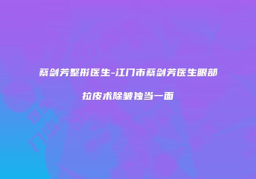 蔡剑芳整形医生-江门市蔡剑芳医生眼部拉皮术除皱独当一面