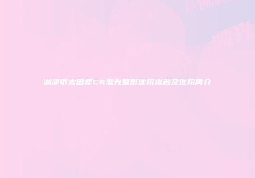湘潭市太田痣C6激光整形医院排名及医院简介