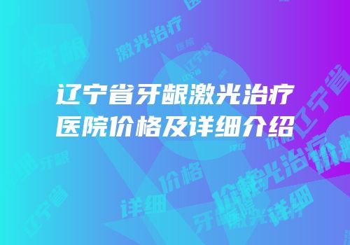辽宁省牙龈激光治疗医院价格及详细介绍