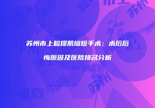 苏州市上睑提肌缩短手术：术后后悔原因及医院排名分析