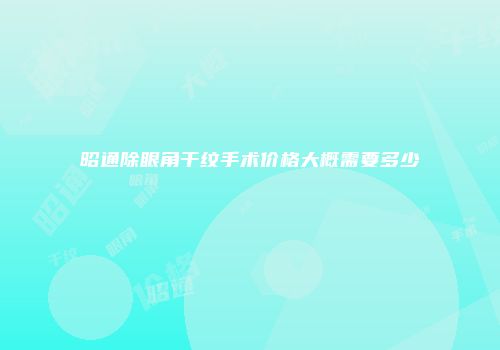 昭通除眼角干纹手术价格大概需要多少