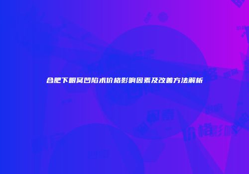 合肥下眼窝凹陷术价格影响因素及改善方法解析