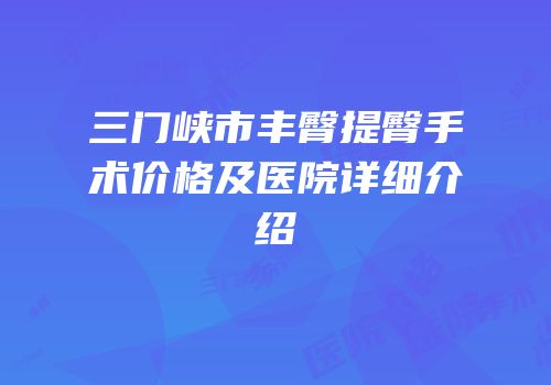 三门峡市丰臀提臀手术价格及医院详细介绍