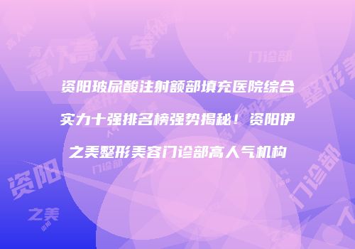 资阳玻尿酸注射额部填充医院综合实力十强排名榜强势揭秘！资阳伊之美整形美容门诊部高人气机构