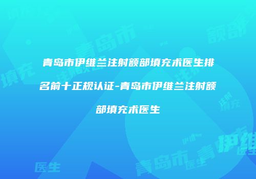 青岛市伊维兰注射额部填充术医生排名前十正规认证-青岛市伊维兰注射额部填充术医生