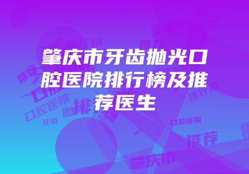肇庆市牙齿抛光口腔医院排行榜及推荐医生